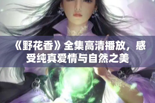 《野花香》全集高清播放，感受纯真爱情与自然之美