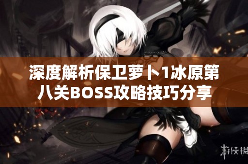 深度解析保卫萝卜1冰原第八关BOSS攻略技巧分享