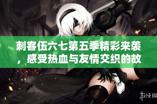 刺客伍六七第五季精彩来袭，感受热血与友情交织的故事