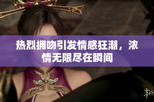 热烈拥吻引发情感狂潮，浓情无限尽在瞬间