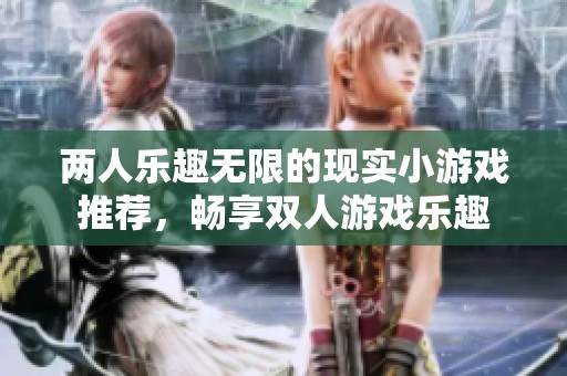 两人乐趣无限的现实小游戏推荐，畅享双人游戏乐趣