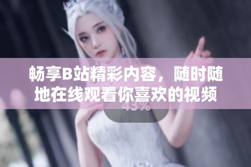畅享B站精彩内容，随时随地在线观看你喜欢的视频