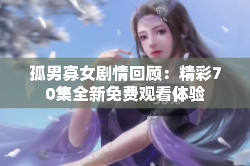 孤男寡女剧情回顾：精彩70集全新免费观看体验