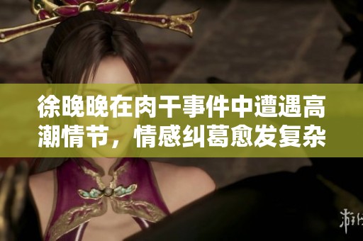 徐晚晚在肉干事件中遭遇高潮情节，情感纠葛愈发复杂