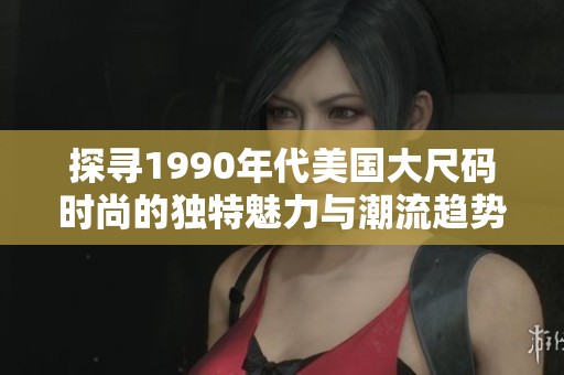 探寻1990年代美国大尺码时尚的独特魅力与潮流趋势