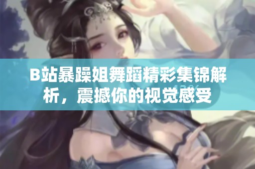 B站暴躁姐舞蹈精彩集锦解析，震撼你的视觉感受