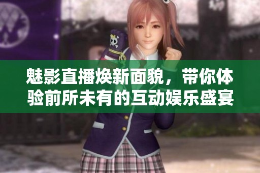魅影直播焕新面貌，带你体验前所未有的互动娱乐盛宴