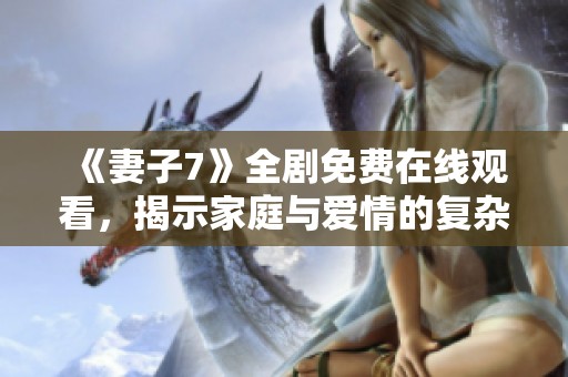 《妻子7》全剧免费在线观看，揭示家庭与爱情的复杂关系