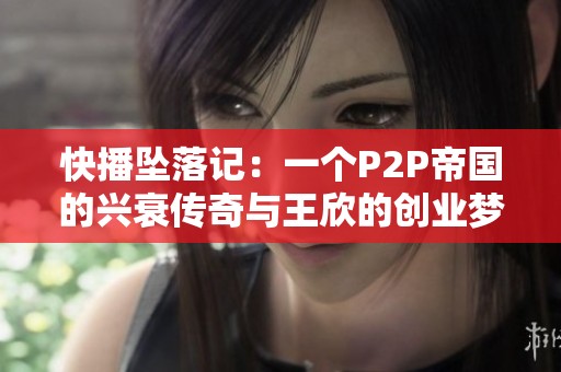 快播坠落记：一个P2P帝国的兴衰传奇与王欣的创业梦