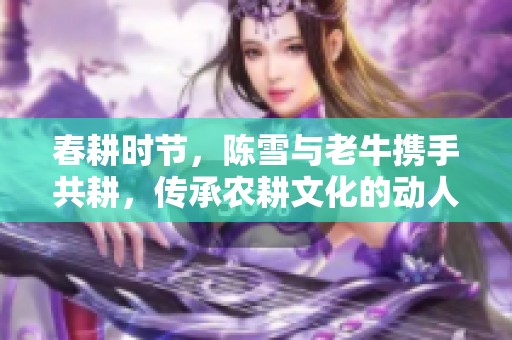春耕时节，陈雪与老牛携手共耕，传承农耕文化的动人故事