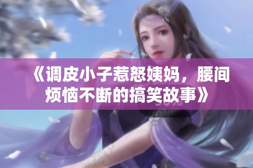 《调皮小子惹怒姨妈，腰间烦恼不断的搞笑故事》
