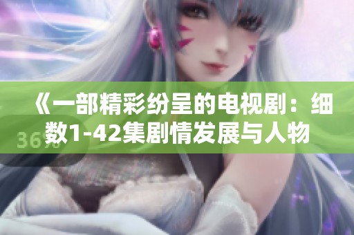 《一部精彩纷呈的电视剧：细数1-42集剧情发展与人物关系》