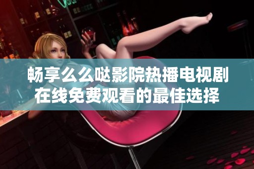 畅享么么哒影院热播电视剧在线免费观看的最佳选择