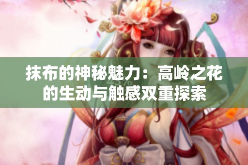 抹布的神秘魅力：高岭之花的生动与触感双重探索
