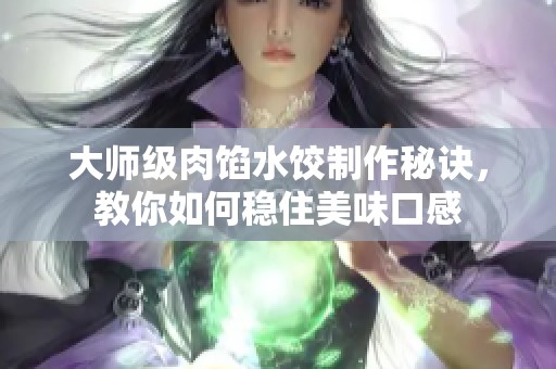 大师级肉馅水饺制作秘诀，教你如何稳住美味口感