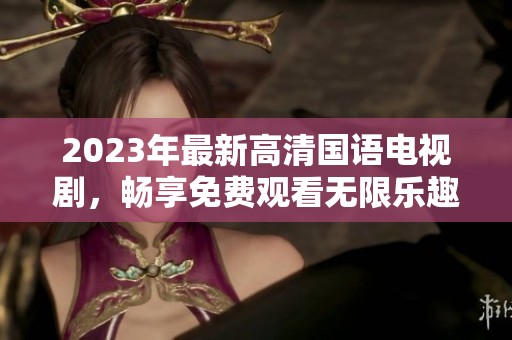2023年最新高清国语电视剧，畅享免费观看无限乐趣