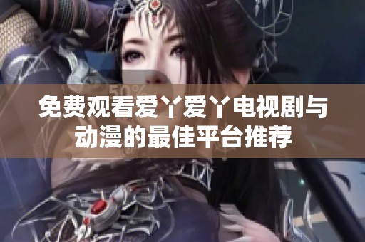 免费观看爱丫爱丫电视剧与动漫的最佳平台推荐
