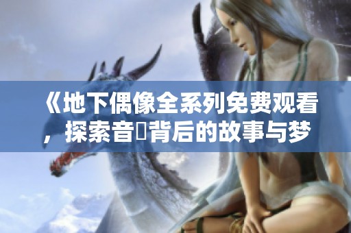 《地下偶像全系列免费观看，探索音樂背后的故事与梦想》