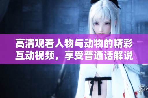 高清观看人物与动物的精彩互动视频，享受普通话解说