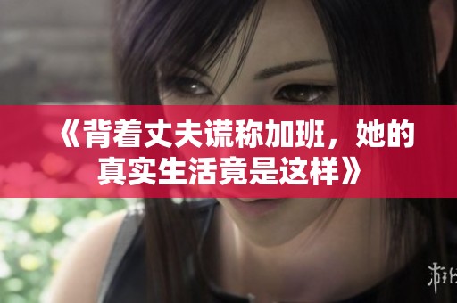 《背着丈夫谎称加班，她的真实生活竟是这样》