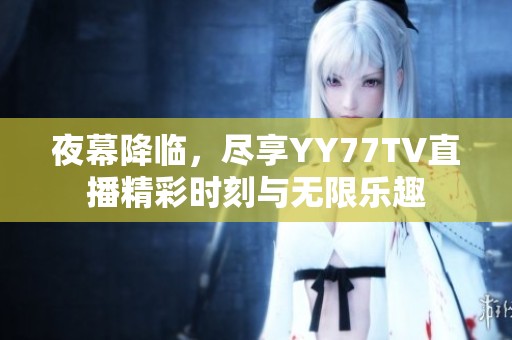 夜幕降临，尽享YY77TV直播精彩时刻与无限乐趣
