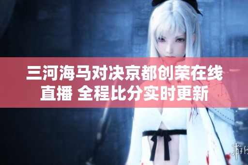 三河海马对决京都创荣在线直播 全程比分实时更新
