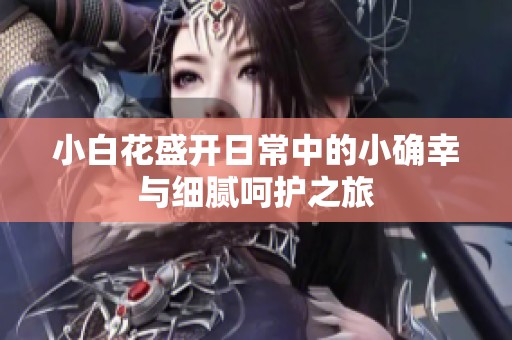 小白花盛开日常中的小确幸与细腻呵护之旅