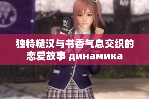 独特糙汉与书香气息交织的恋爱故事 динамика