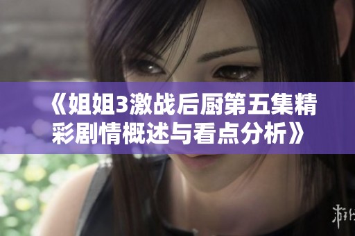 《姐姐3激战后厨第五集精彩剧情概述与看点分析》