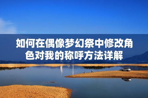 如何在偶像梦幻祭中修改角色对我的称呼方法详解