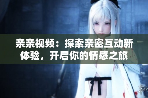 亲亲视频：探索亲密互动新体验，开启你的情感之旅