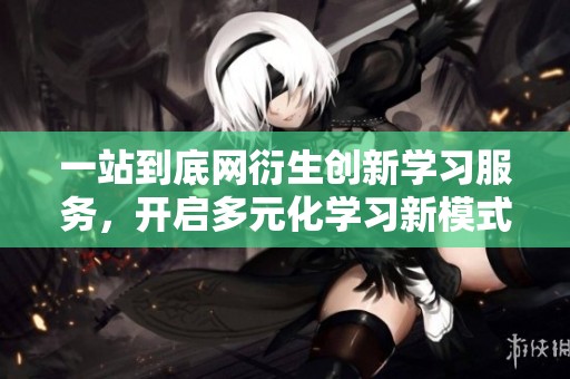 一站到底网衍生创新学习服务，开启多元化学习新模式