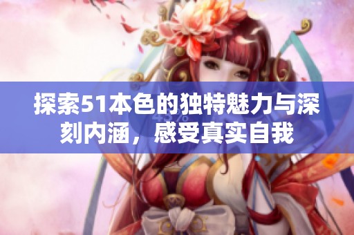 探索51本色的独特魅力与深刻内涵，感受真实自我