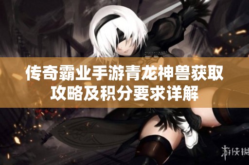 传奇霸业手游青龙神兽获取攻略及积分要求详解