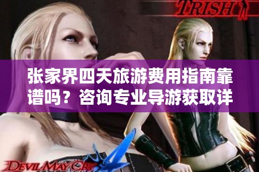 张家界四天旅游费用指南靠谱吗？咨询专业导游获取详尽信息