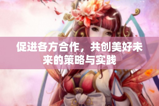 促进各方合作，共创美好未来的策略与实践
