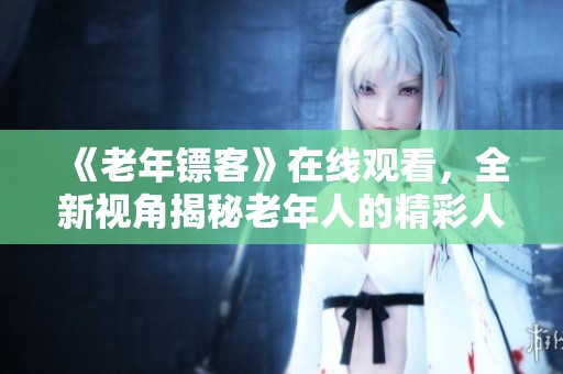 《老年镖客》在线观看，全新视角揭秘老年人的精彩人生故事