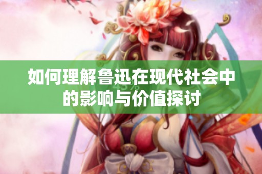 如何理解鲁迅在现代社会中的影响与价值探讨