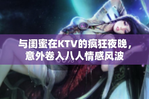 与闺蜜在KTV的疯狂夜晚，意外卷入八人情感风波