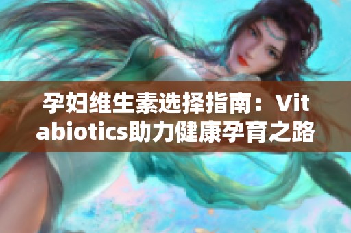 孕妇维生素选择指南：Vitabiotics助力健康孕育之路