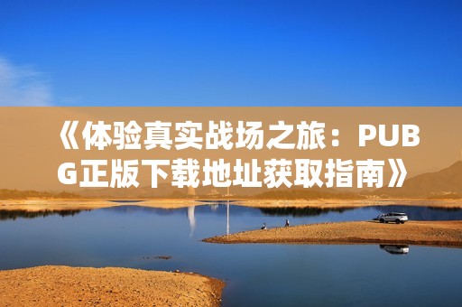 《体验真实战场之旅：PUBG正版下载地址获取指南》