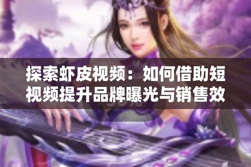 探索虾皮视频：如何借助短视频提升品牌曝光与销售效果