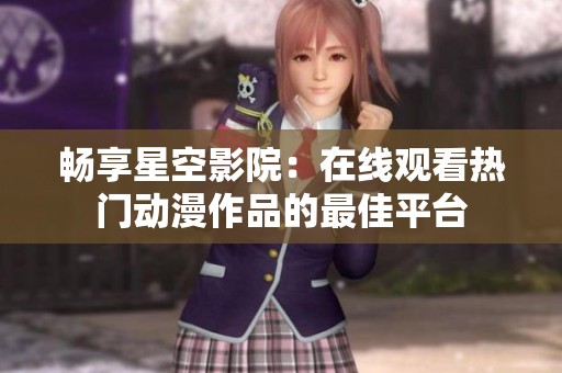 畅享星空影院：在线观看热门动漫作品的最佳平台