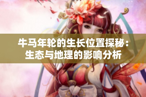 牛马年轮的生长位置探秘：生态与地理的影响分析