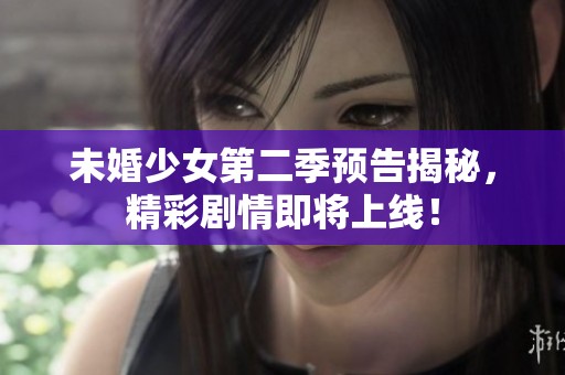 未婚少女第二季预告揭秘，精彩剧情即将上线！