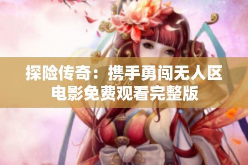 探险传奇：携手勇闯无人区电影免费观看完整版