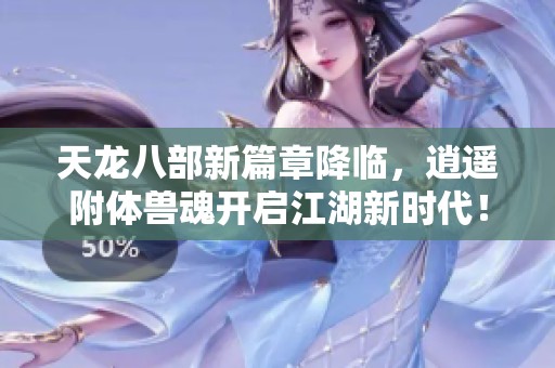 天龙八部新篇章降临，逍遥附体兽魂开启江湖新时代！