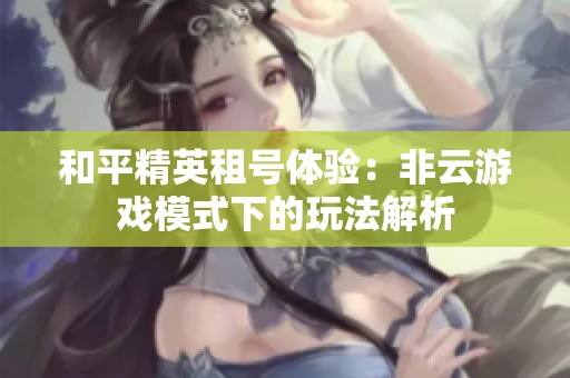 和平精英租号体验：非云游戏模式下的玩法解析
