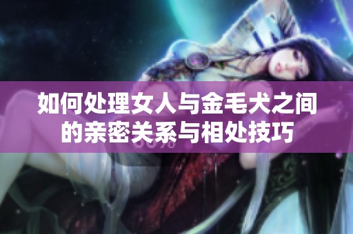 如何处理女人与金毛犬之间的亲密关系与相处技巧