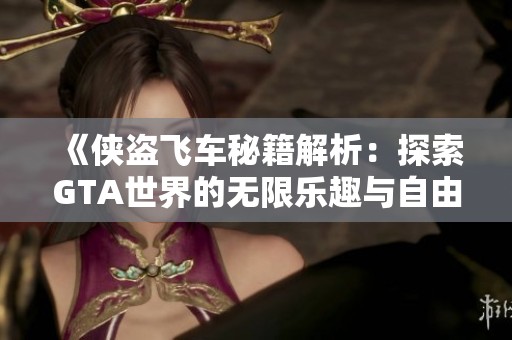 《侠盗飞车秘籍解析：探索GTA世界的无限乐趣与自由》